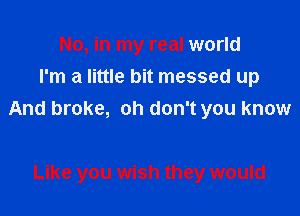 No, in my real world
I'm a little bit messed up

And broke, oh don't you know

Like you wish they would