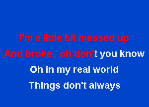 I'm a little bit messed up

And broke, oh don't you know
Oh in my real world

Things don't always