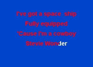 I've got a space ship

Fully equipped
'Cause I'm a cowboy
Stevie Wonder