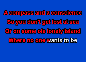 A compass and a conscience
So you don't get lost at sea

Or on some ole lonely island
Where no one wants to be