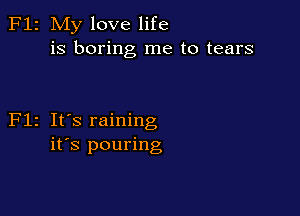2 My love life
is boring me to tears

z It's raining
it's pouring