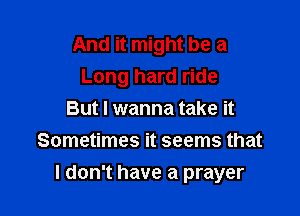 And it might be a
Long hard ride
But I wanna take it
Sometimes it seems that

I don't have a prayer