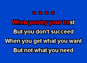 When you try your best
But you don't succeed

When you get what you want
But not what you need