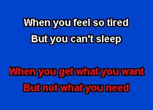 When you feel so tired
But you can't sleep

When you get what you want
But not what you need