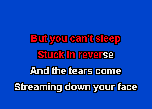 But you can't sleep
Stuck in reverse
And the tears come

Streaming down your face