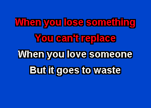 When you lose something

You can't replace
When you love someone
But it goes to waste