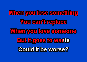 When you lose something

You can't replace
When you love someone
But it goes to waste
Could it be worse?