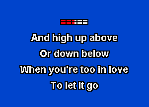 And high up above

Or down below
When you're too in love
To let it go