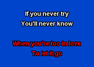 If you never try

You'll never know

When you're too in love
To let it go