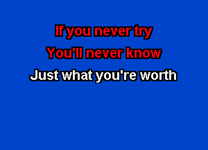 If you never try

You'll never know
Just what you're wonh