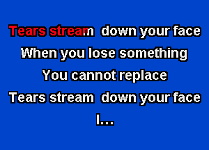 Tears stream down your face
When you lose something
You cannot replace
Tears stream down your face
I...