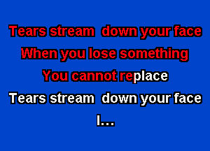 Tears stream down your face
When you lose something
You cannot replace
Tears stream down your face
I...