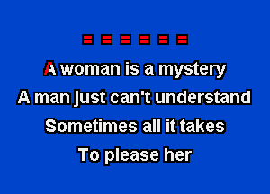 A woman is a mystery

A man just can't understand
Sometimes all it takes
To please her
