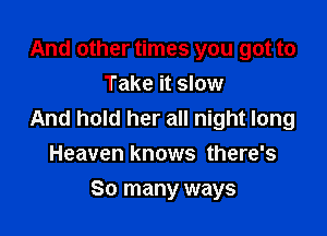 And other times you got to
Take it slow

And hold her all night long
Heaven knows there's

So many ways