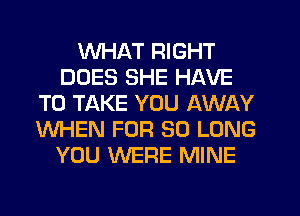 WHAT RIGHT
DOES SHE HAVE
TO TAKE YOU AWAY
WHEN FOR SO LONG
YOU WERE MINE