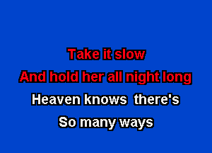 Take it slow

And hold her all night long
Heaven knows there's

So many ways