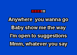 Anywhere you wanna go
Baby show me the way
I'm open to suggestions

Mmm, whatever you say