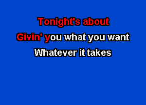Tonight's about
Givin' you what you want

Whatever it takes