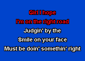 Girl I hope
I'm on the right road

Judgin' by the
Smile on your face
Must be doin' somethin' right