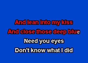 And lean into my kiss

And close those deep blue

Need you eyes
Don't know what I did