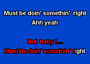 Must be doin' somethin' right
Ahh yeah

But baby I...
Must be doin' somethin' right