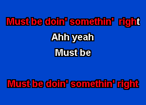 Must be doin' somethin' right
Ahh yeah
Must be

Must be doin' somethin' right