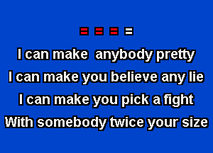 I can make anybody pretty
I can make you believe any lie

I can make you pick a fight
With somebody twice your size