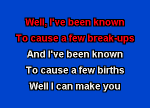 Well, I've been known
To cause a few break-ups
And I've been known
To cause a few births

Well I can make you