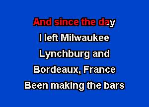 And since the day
I left Milwaukee

Lynchburg and
Bordeaux, France
Been making the bars
