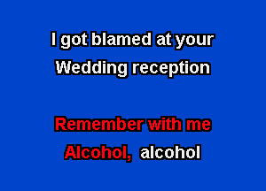 I got blamed at your
Wedding reception

Remember with me
Alcohol, alcohol