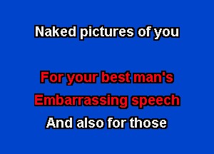 Naked pictures of you

For your best man's

Embarrassing speech
And also for those