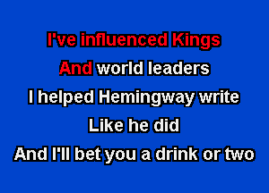 I've influenced Kings
And world leaders

I helped Hemingway write
Like he did
And I'll bet you a drink or two