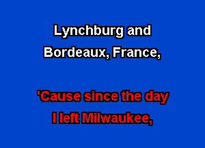 Lynchburg and
Bordeaux, France,

'Cause since the day
I left Milwaukee,