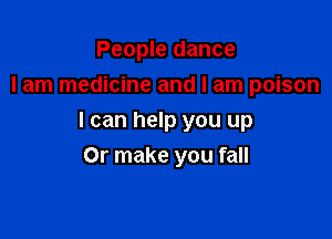 People dance
lam medicine and I am poison

I can help you up

Or make you fall
