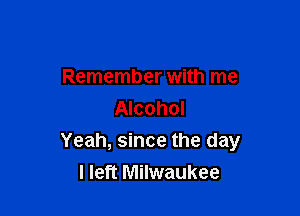 Remember with me
Alcohol

Yeah, since the day
I left Milwaukee