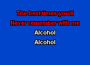 The best times you'll
Never remember with me

Alcohol
Alcohol