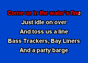 Come on in the waters fine
Just idle on over

And toss us a line
Bass Trackers, Bay Liners
And a party barge