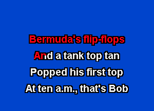 Bermuda's flip-nops

And a tank top tan
Popped his first top
At ten a.m., that's Bob