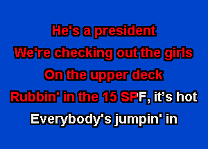 He's a president
We're checking out the girls
0n the upper deck
Rubbin' in the 15 SPF, its hot
Everybody's jumpin' in