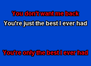 You don't want me back
You're just the best I ever had

You're only the best I ever had