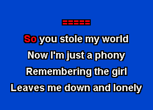 So you stole my world

Now I'm just a phony
Remembering the girl
Leaves me down and lonely