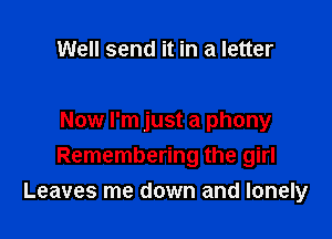 Well send it in a letter

Now I'm just a phony
Remembering the girl
Leaves me down and lonely