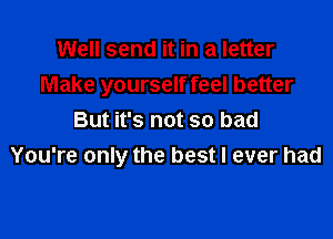 Well send it in a letter
Make yourself feel better

But it's not so bad
You're only the best I ever had