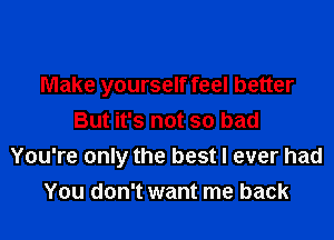 Make yourself feel better

But it's not so bad
You're only the best I ever had
You don't want me back