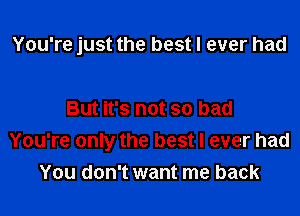 You're just the best I ever had

But it's not so bad
You're only the best I ever had
You don't want me back