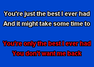 You're just the best I ever had
And it might take some time to

You're only the best I ever had
You don't want me back