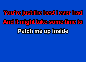 You're just the best I ever had
And it might take some time to

Patch me up inside