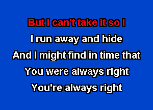 But I can't take it so I
I run away and hide
And I might find in time that
You were always right
You're always right