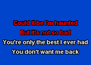 Could it be I'm haunted

But it's not so bad
You're only the best I ever had
You don't want me back