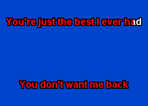 You're just the best I ever had

You don't want me back